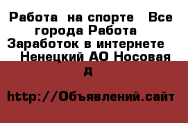 Работа  на спорте - Все города Работа » Заработок в интернете   . Ненецкий АО,Носовая д.